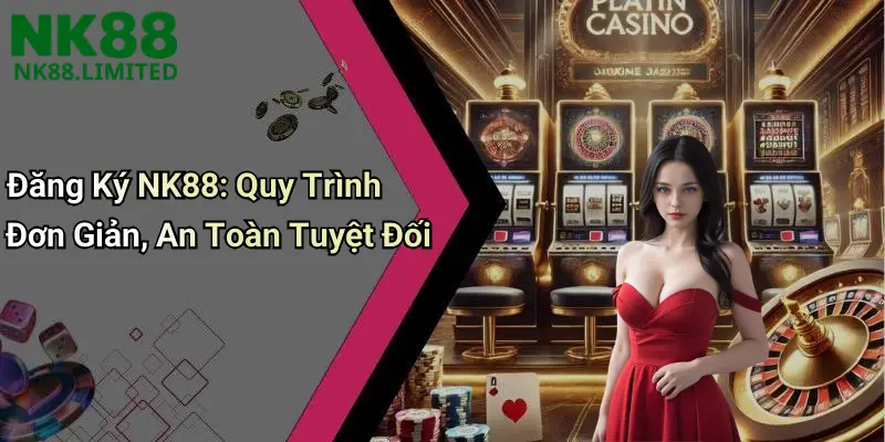 Đăng Ký NK88: Quy Trình Đơn Giản, An Toàn Tuyệt Đối