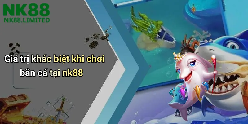 Giá trị khác biệt khi chơi bắn cá tại nk88
