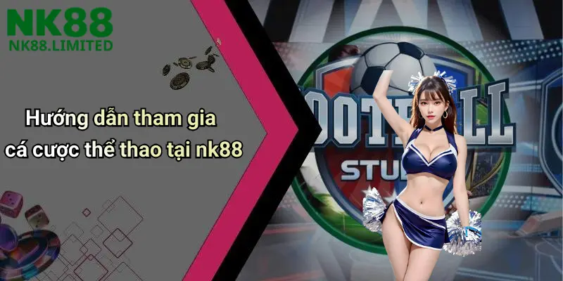 Hướng dẫn tham gia cá cược thể thao tại nk88