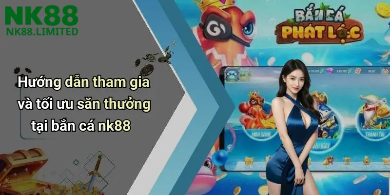Hướng dẫn tham gia và tối ưu săn thưởng tại bắn cá nk88